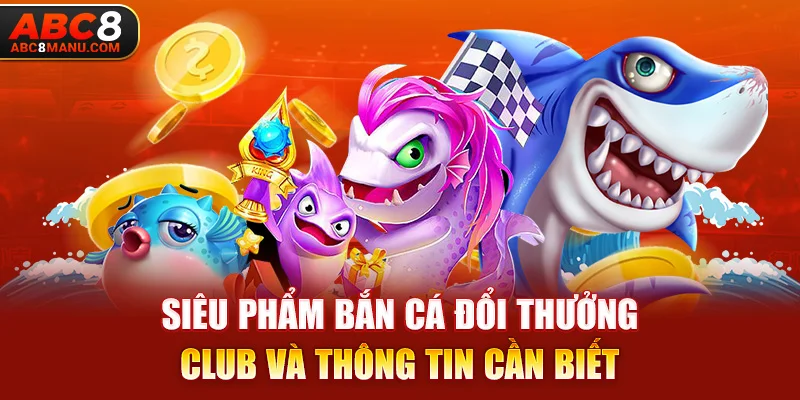 Siêu phẩm Bắn Cá Đổi Thưởng Club và thông tin cần biết