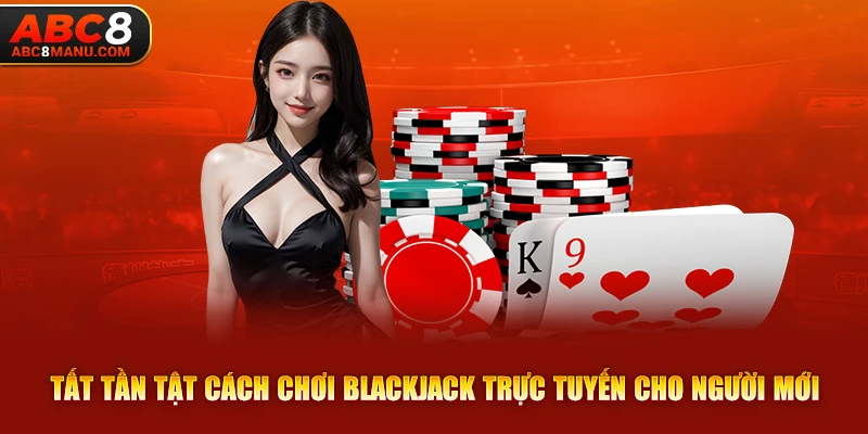 Tất tần tật cách chơi Blackjack trực tuyến cho người mới