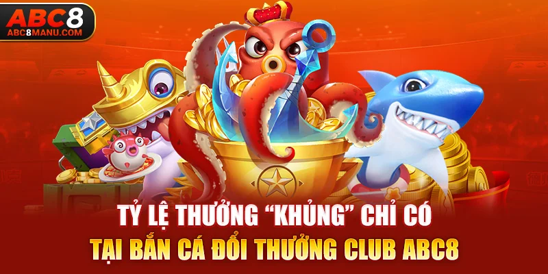 Tỷ lệ thưởng “khủng” chỉ có tại Bắn Cá Đổi Thưởng Club ABC8