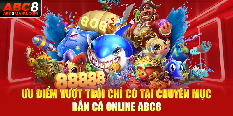 Ưu điểm vượt trội chỉ có tại chuyên mục bắn cá online ABC8