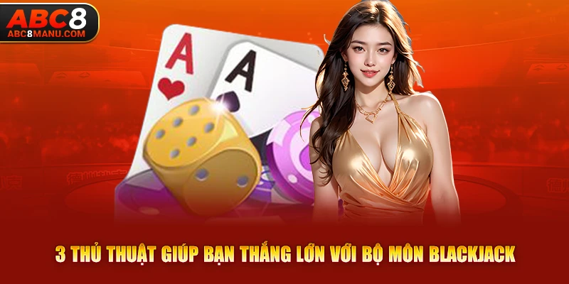 3 thủ thuật giúp bạn thắng lớn với bộ môn Blackjack