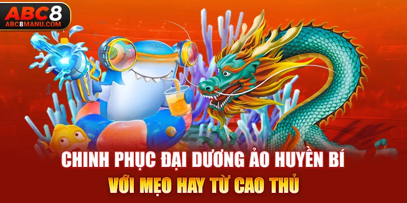 Chinh phục đại dương ảo huyền bí với mẹo hay từ cao thủ