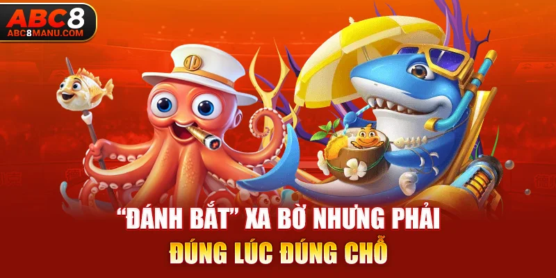 “Đánh bắt” xa bờ nhưng phải đúng lúc đúng chỗ